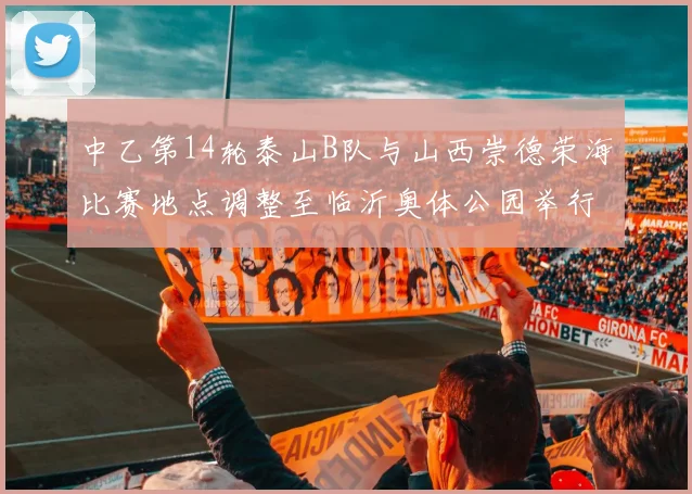 中乙第14轮泰山B队与山西崇德荣海比赛地点调整至临沂奥体公园举行